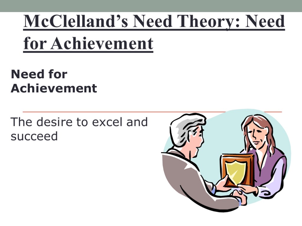 McClelland’s Need Theory: Need for Achievement Need for Achievement The desire to excel and